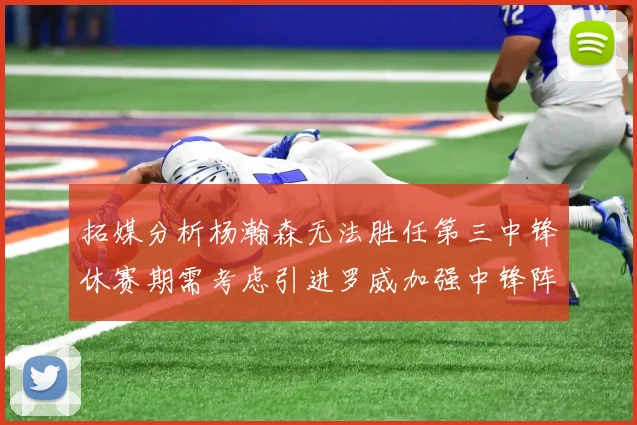 拓媒分析杨瀚森无法胜任第三中锋休赛期需考虑引进罗威加强中锋阵容