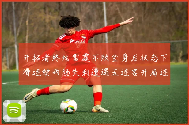 开拓者终结雷霆不败金身后状态下滑连续两场失利遭遇五连客开局连败