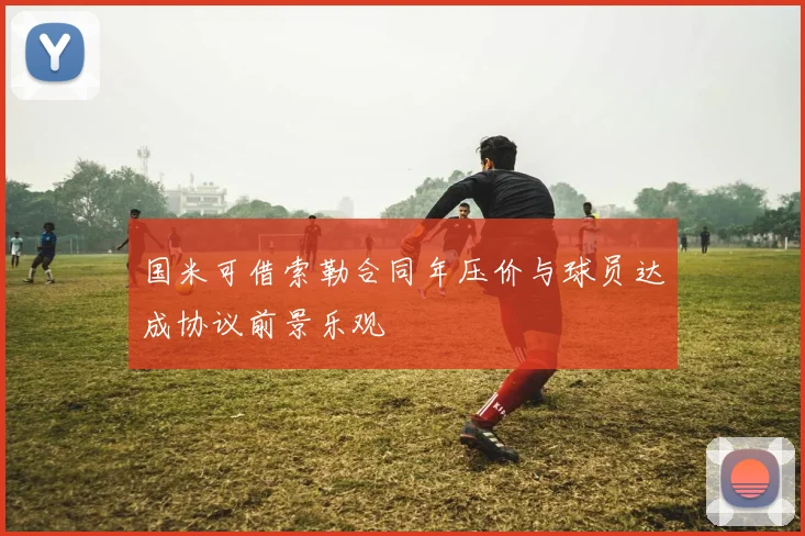 国米可借索勒合同年压价与球员达成协议前景乐观