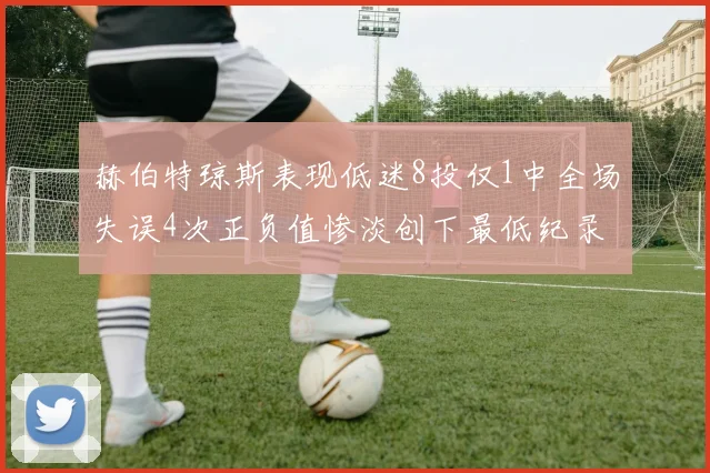 赫伯特琼斯表现低迷8投仅1中全场失误4次正负值惨淡创下最低纪录