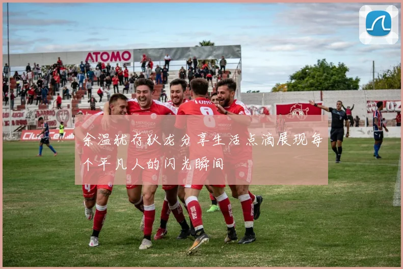 余温犹存狄龙分享生活点滴展现每个平凡人的闪光瞬间