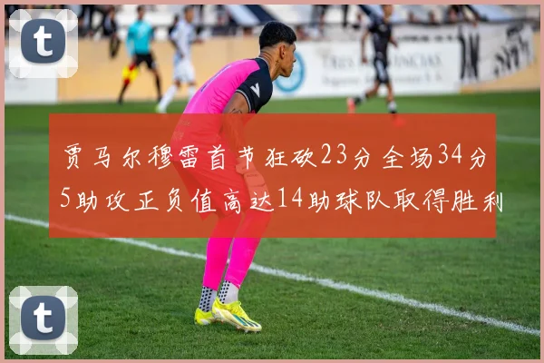 贾马尔穆雷首节狂砍23分全场34分5助攻正负值高达14助球队取得胜利