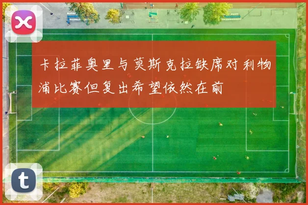 卡拉菲奥里与莫斯克拉缺席对利物浦比赛但复出希望依然在前