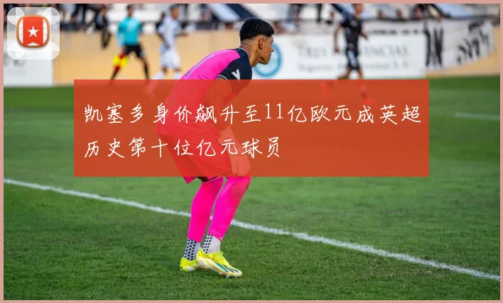 凯塞多身价飙升至11亿欧元成英超历史第十位亿元球员