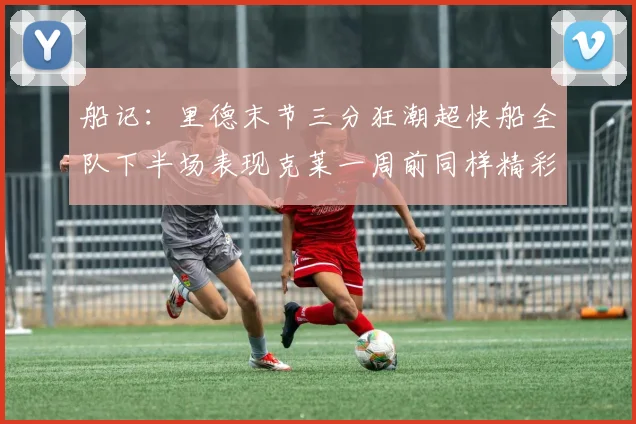 船记：里德末节三分狂潮超快船全队下半场表现克莱一周前同样精彩