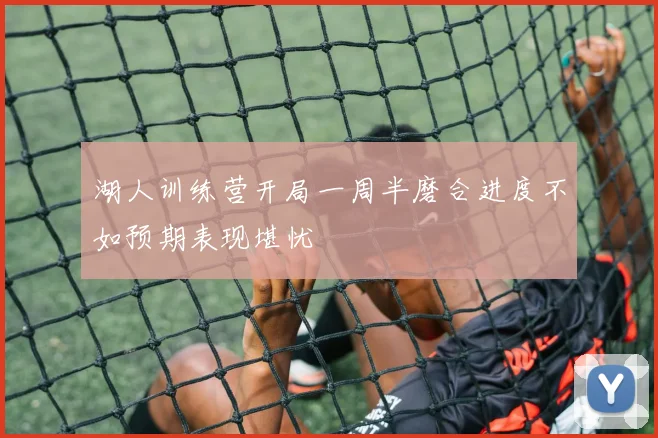 湖人训练营开局一周半磨合进度不如预期表现堪忧