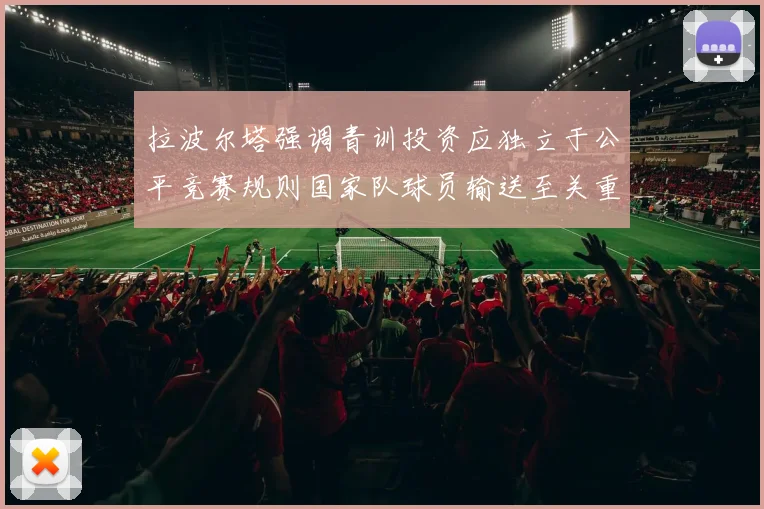 拉波尔塔强调青训投资应独立于公平竞赛规则国家队球员输送至关重要