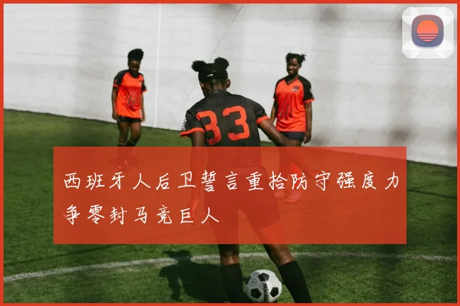 西班牙人后卫誓言重拾防守强度力争零封马竞巨人