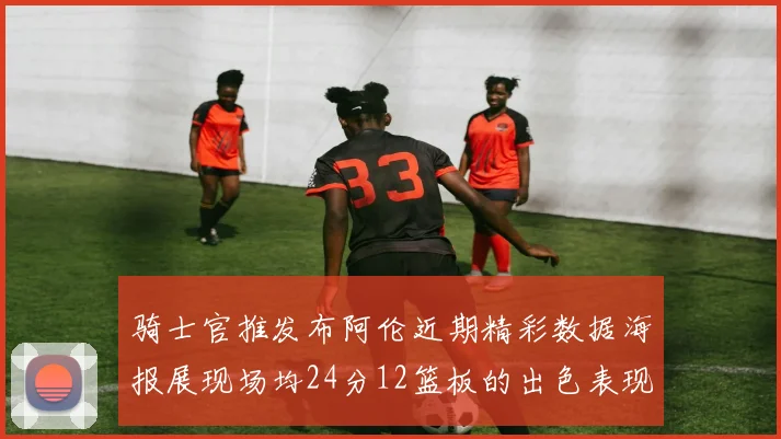 骑士官推发布阿伦近期精彩数据海报展现场均24分12篮板的出色表现