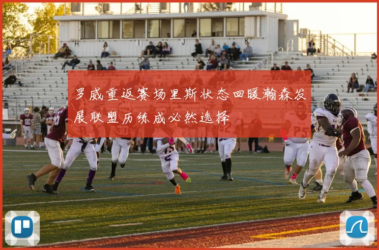 罗威重返赛场里斯状态回暖瀚森发展联盟历练成必然选择