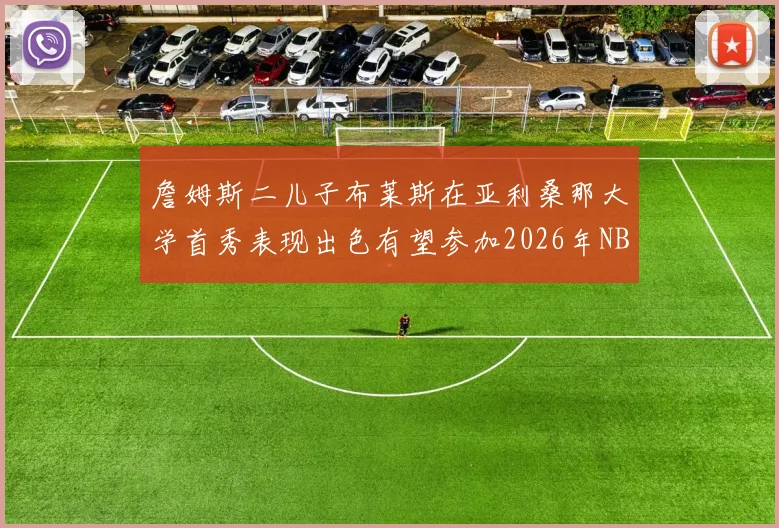 詹姆斯二儿子布莱斯在亚利桑那大学首秀表现出色有望参加2026年NBA选秀