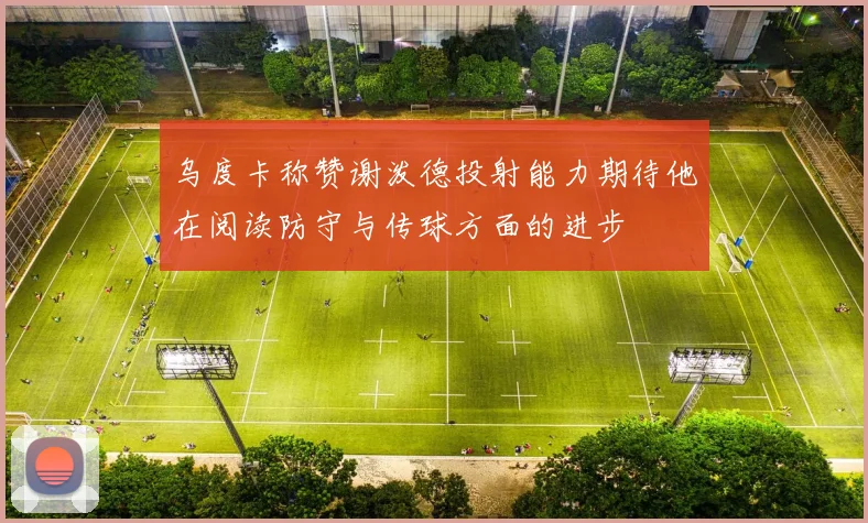 乌度卡称赞谢泼德投射能力期待他在阅读防守与传球方面的进步