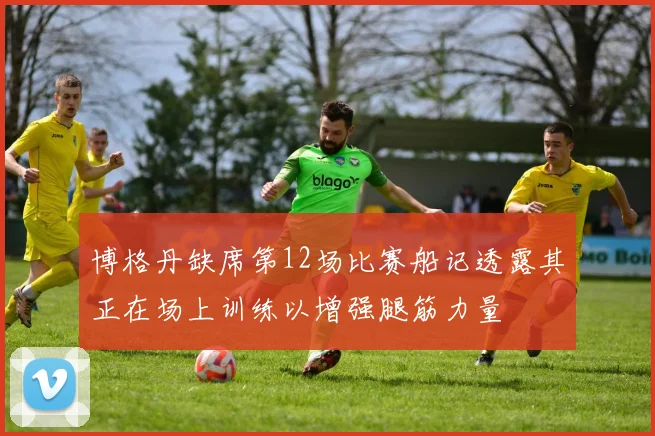博格丹缺席第12场比赛船记透露其正在场上训练以增强腿筋力量