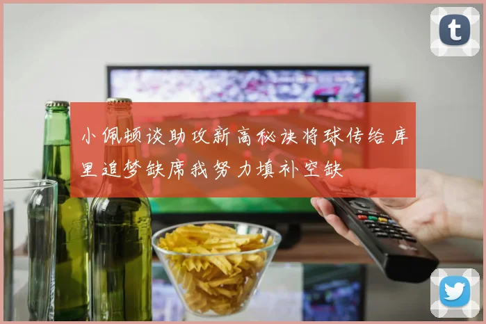 小佩顿谈助攻新高秘诀将球传给库里追梦缺席我努力填补空缺