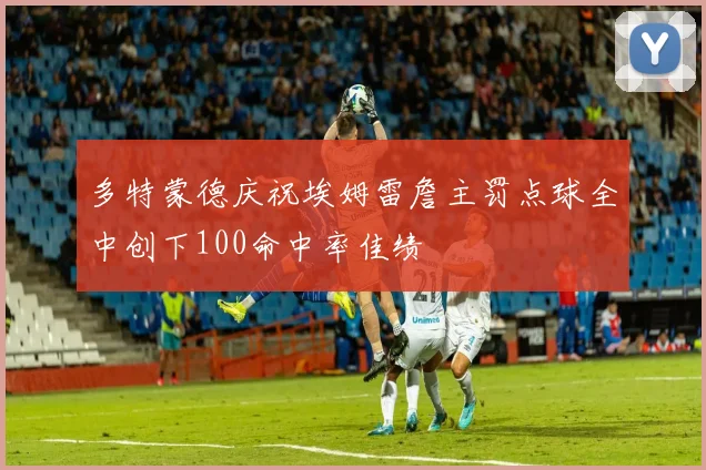 多特蒙德庆祝埃姆雷詹主罚点球全中创下100命中率佳绩