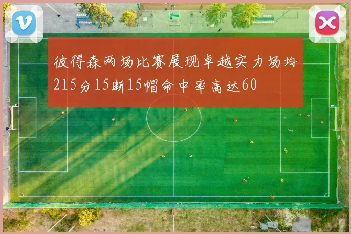 彼得森两场比赛展现卓越实力场均215分15断15帽命中率高达60