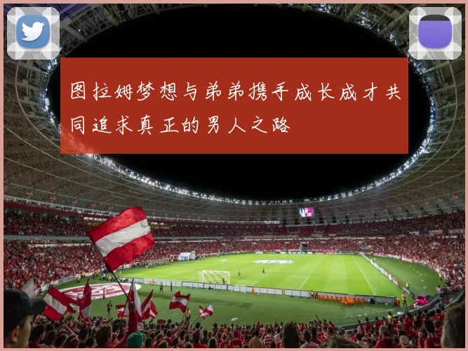 图拉姆梦想与弟弟携手成长成才共同追求真正的男人之路