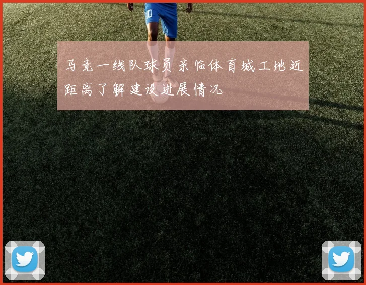 马竞一线队球员亲临体育城工地近距离了解建设进展情况