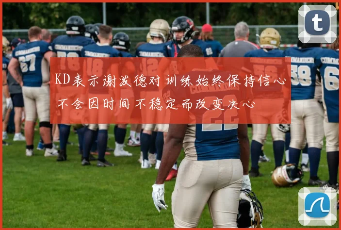 KD表示谢泼德对训练始终保持信心不会因时间不稳定而改变决心