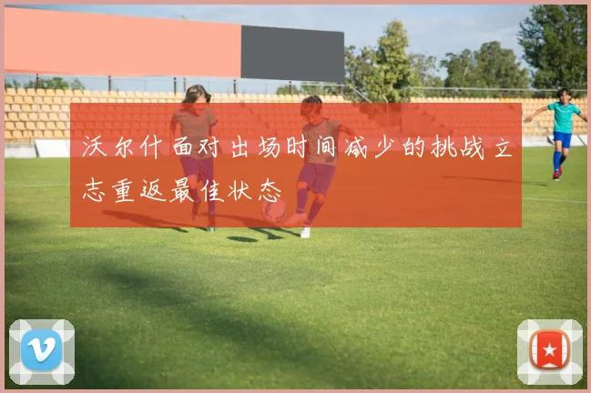沃尔什面对出场时间减少的挑战立志重返最佳状态