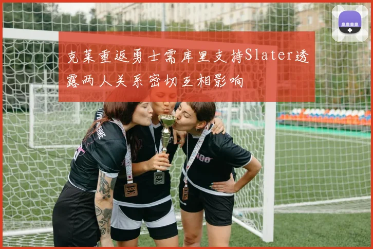 克莱重返勇士需库里支持Slater透露两人关系密切互相影响