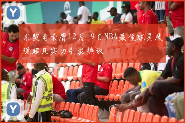 东契奇荣膺12月19日NBA最佳球员展现超凡实力引发热议