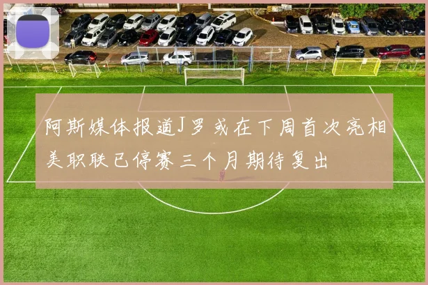 阿斯媒体报道J罗或在下周首次亮相美职联已停赛三个月期待复出