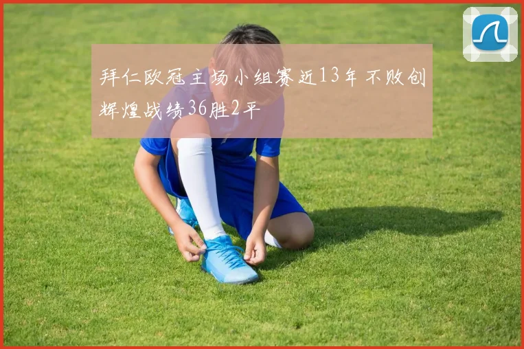 拜仁欧冠主场小组赛近13年不败创辉煌战绩36胜2平
