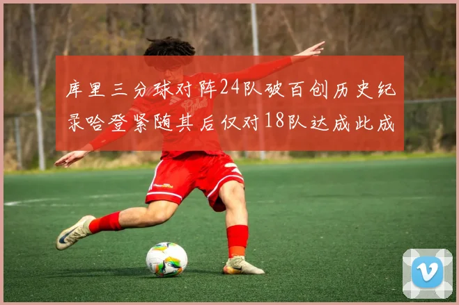 库里三分球对阵24队破百创历史纪录哈登紧随其后仅对18队达成此成就