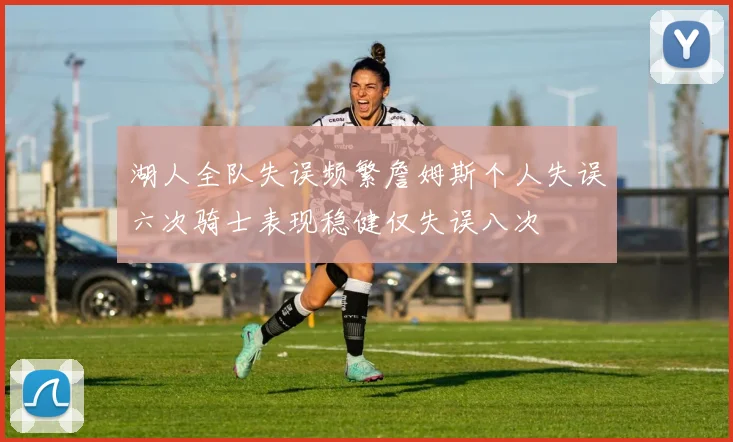 湖人全队失误频繁詹姆斯个人失误六次骑士表现稳健仅失误八次