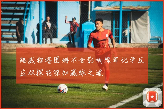 路威称塔图姆不会影响绿军化学反应双探花深知赢球之道