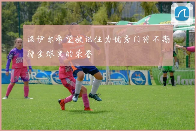 诺伊尔希望被记住为优秀门将不期待金球奖的荣誉