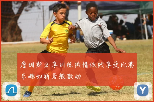 詹姆斯分享训练热情依然享受比赛乐趣如新秀般激动