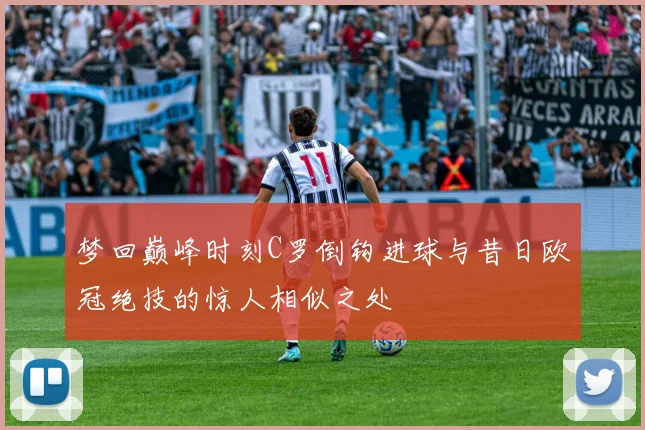 梦回巅峰时刻C罗倒钩进球与昔日欧冠绝技的惊人相似之处