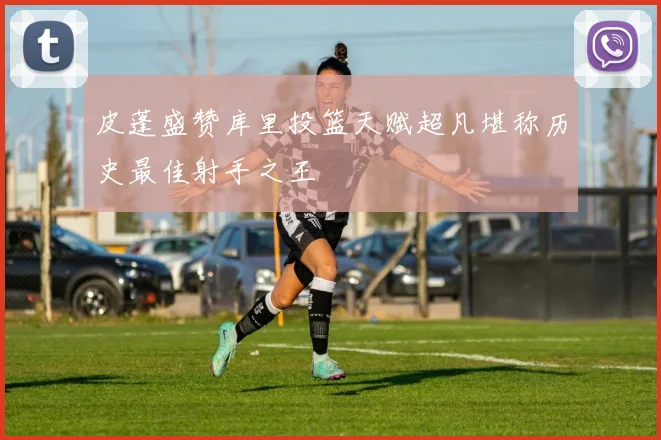 皮蓬盛赞库里投篮天赋超凡堪称历史最佳射手之王