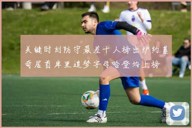 关键时刻防守最差十人榜出炉约基奇居首库里追梦字母哈登均上榜