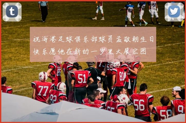 祝海港足球俱乐部球员孟敬朝生日快乐愿他在新的一岁里大展宏图