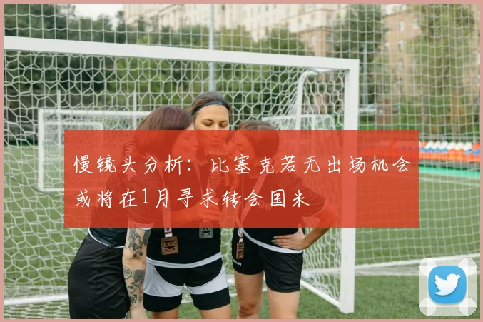 慢镜头分析：比塞克若无出场机会或将在1月寻求转会国米